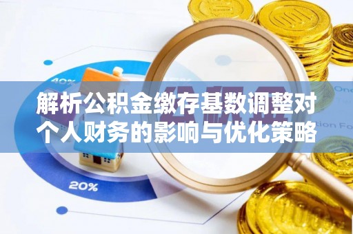 新乐解析公积金缴存基数调整对个人财务的影响与优化策略