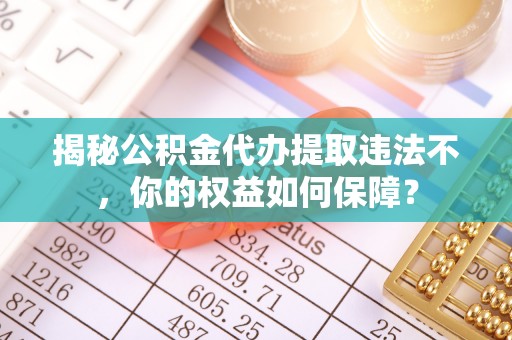 新乐揭秘公积金代办提取违法不，你的权益如何保障？